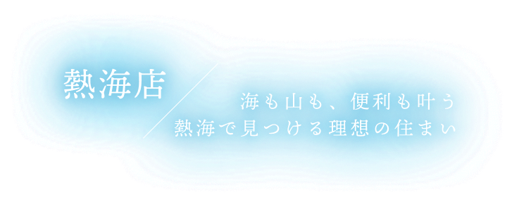 熱海店 海も山も、便利も叶う熱海で見つける理想の住まい